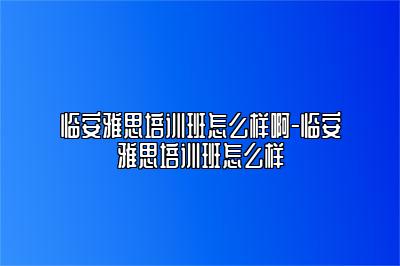 临安雅思培训班怎么样啊-临安雅思培训班怎么样