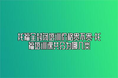 托福全封闭培训价格贵不贵-托福培训课共分为哪几类