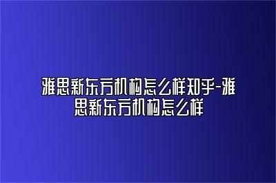 雅思新东方机构怎么样知乎-雅思新东方机构怎么样