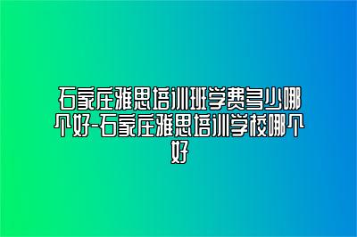 石家庄雅思培训班学费多少哪个好-石家庄雅思培训学校哪个好