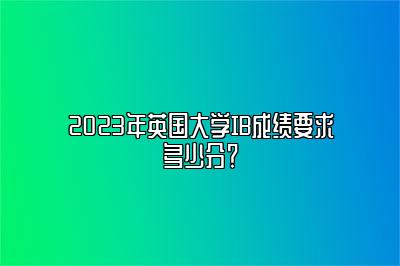 2023年英国大学IB成绩要求多少分？