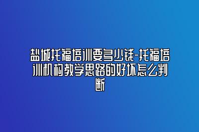 盐城托福培训要多少钱-托福培训机构教学思路的好坏怎么判断