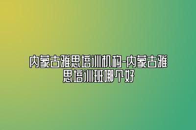 内蒙古雅思培训机构-内蒙古雅思培训班哪个好