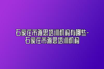 石家庄市雅思培训机构有哪些-石家庄市雅思培训机构