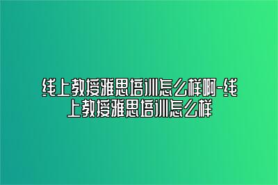 线上教授雅思培训怎么样啊-线上教授雅思培训怎么样