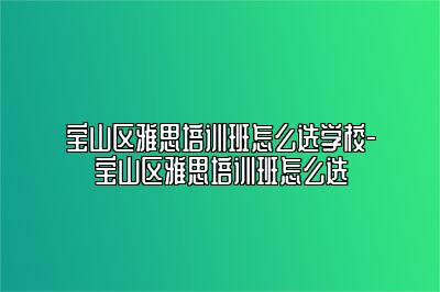 宝山区雅思培训班怎么选学校-宝山区雅思培训班怎么选