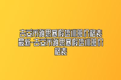 吉安市雅思寒假培训班价格表最新-吉安市雅思寒假培训班价格表