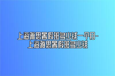 上海雅思暑假班多少钱一个月-上海雅思暑假班多少钱