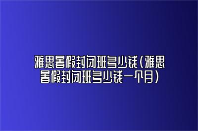 雅思暑假封闭班多少钱(雅思暑假封闭班多少钱一个月)