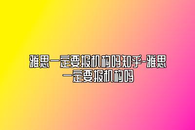 雅思一定要报机构吗知乎-雅思一定要报机构吗