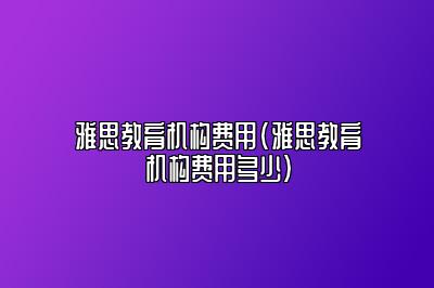 雅思教育机构费用(雅思教育机构费用多少)