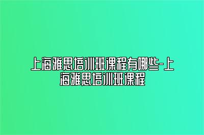 上海雅思培训班课程有哪些-上海雅思培训班课程