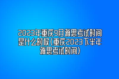 2023年重庆9月雅思考试时间是什么时候(重庆2023下半年雅思考试时间)