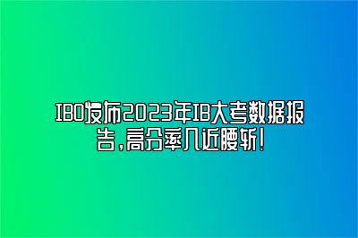 IBO发布2023年IB大考数据报告，高分率几近腰斩！