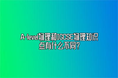 A-level物理和IGCSE物理知识点有什么不同？