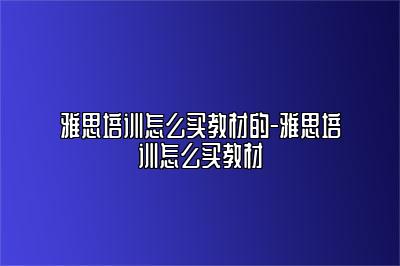 雅思培训怎么买教材的-雅思培训怎么买教材