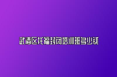 武清区托福封闭培训班多少钱