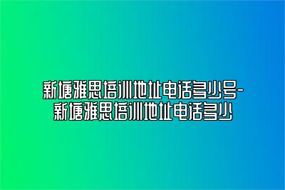 新塘雅思培训地址电话多少号-新塘雅思培训地址电话多少