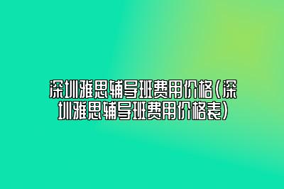 深圳雅思辅导班费用价格(深圳雅思辅导班费用价格表)