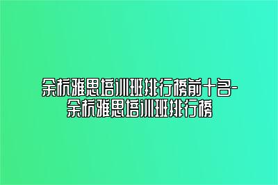 余杭雅思培训班排行榜前十名-余杭雅思培训班排行榜