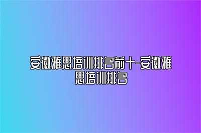 安徽雅思培训排名前十-安徽雅思培训排名