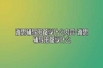 雅思辅导班都学什么内容-雅思辅导班都学什么