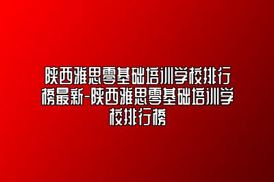 陕西雅思零基础培训学校排行榜最新-陕西雅思零基础培训学校排行榜