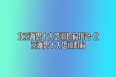 北京雅思十大培训机构排名-北京雅思十大培训机构