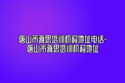 唐山市雅思培训机构地址电话-唐山市雅思培训机构地址