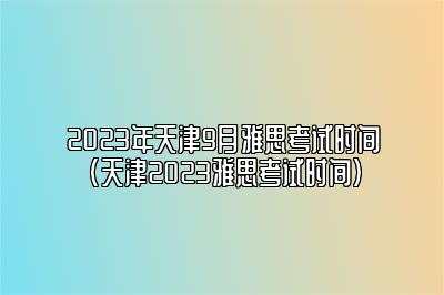 2023年天津9月雅思考试时间(天津2023雅思考试时间)