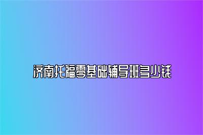 济南托福零基础辅导班多少钱