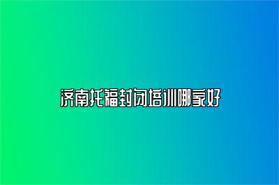 济南托福封闭培训哪家好
