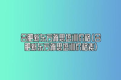 合肥新东方雅思培训价格(合肥新东方雅思培训价格表)