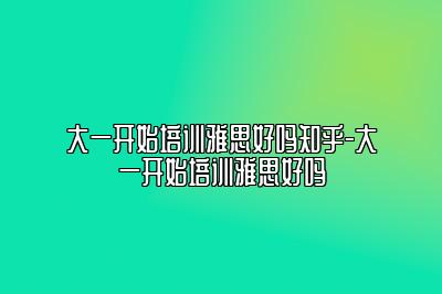 大一开始培训雅思好吗知乎-大一开始培训雅思好吗