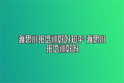 雅思小班培训好吗知乎-雅思小班培训好吗