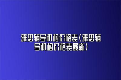 雅思辅导机构价格表(雅思辅导机构价格表最新)