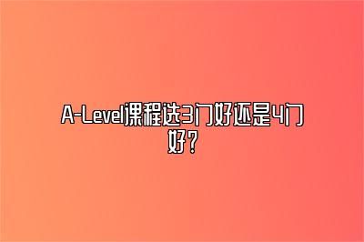 A-Level课程选3门好还是4门好？