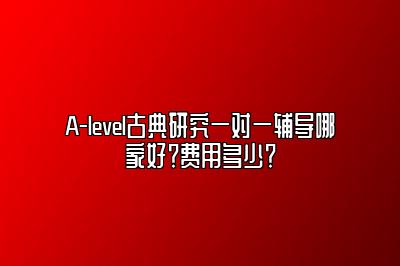 A-level古典研究一对一辅导哪家好？费用多少？