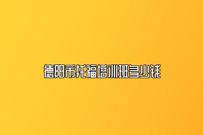 德阳市托福培训班多少钱