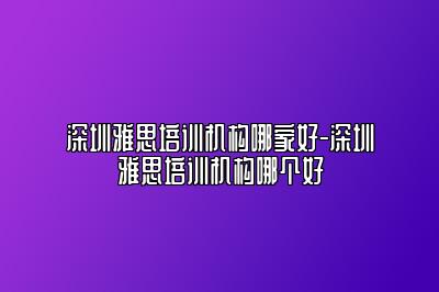 深圳雅思培训机构哪家好-深圳雅思培训机构哪个好