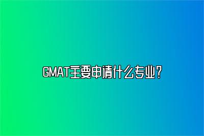 GMAT主要申请什么专业？