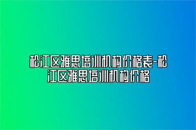 松江区雅思培训机构价格表-松江区雅思培训机构价格