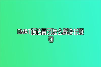 GMAT语法复习怎么解决长难句