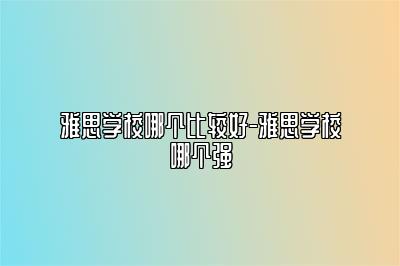 雅思学校哪个比较好-雅思学校哪个强