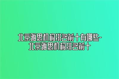 北京雅思机构排名前十有哪些-北京雅思机构排名前十