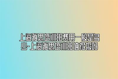 上海雅思培训班费用一般是多少-上海雅思培训班值得报吗