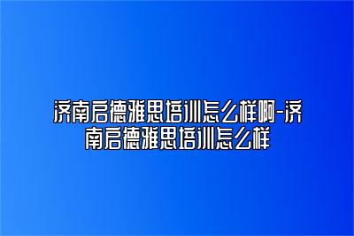 济南启德雅思培训怎么样啊-济南启德雅思培训怎么样