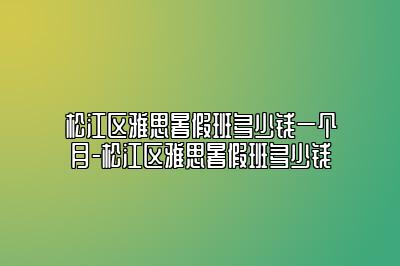 松江区雅思暑假班多少钱一个月-松江区雅思暑假班多少钱