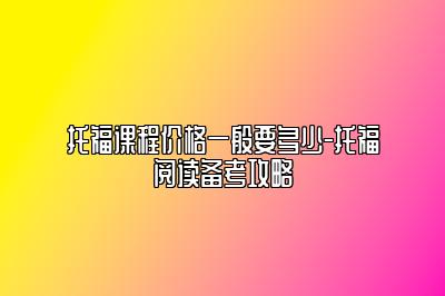 托福课程价格一般要多少-托福阅读备考攻略