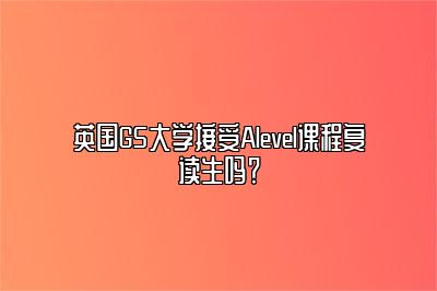 英国G5大学接受Alevel课程复读生吗？